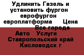 Удлинить Газель и установить фургон, еврофургон ( европлатформа ) › Цена ­ 30 000 - Все города Авто » Услуги   . Ставропольский край,Кисловодск г.